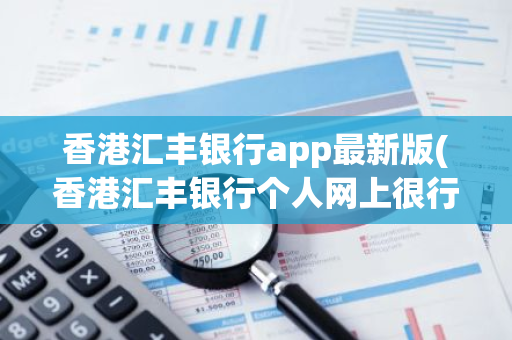 香港汇丰银行app最新版(香港汇丰银行个人网上很行)
