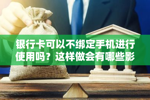 银行卡可以不绑定手机进行使用吗？这样做会有哪些影响？