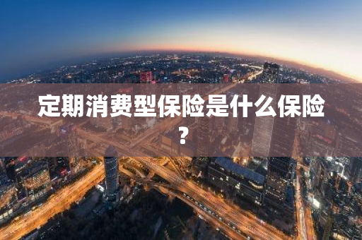 定期消费型保险是什么保险？