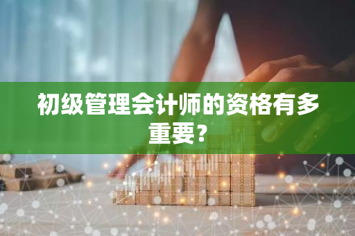 初级管理会计师的资格有多重要？