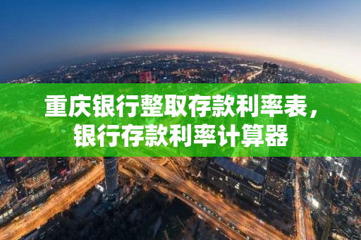 重庆银行整取存款利率表，银行存款利率计算器