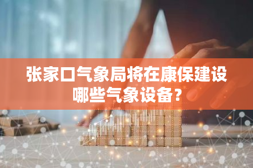 张家口气象局将在康保建设哪些气象设备？