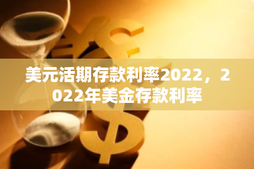 美元活期存款利率2022，2022年美金存款利率