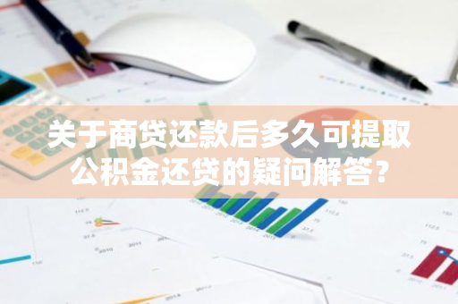 关于商贷还款后多久可提取公积金还贷的疑问解答？