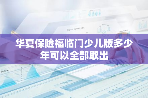 华夏保险福临门少儿版多少年可以全部取出