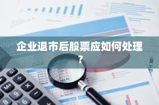企业退市后股票应如何处理？