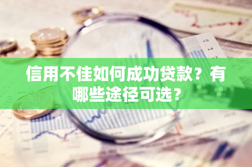 信用不佳如何成功贷款？有哪些途径可选？