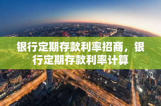 银行定期存款利率招商，银行定期存款利率计算