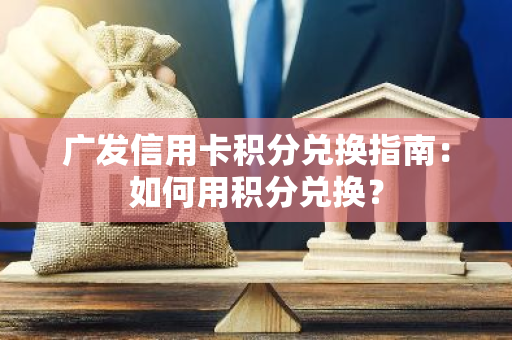 广发信用卡积分兑换指南：如何用积分兑换？