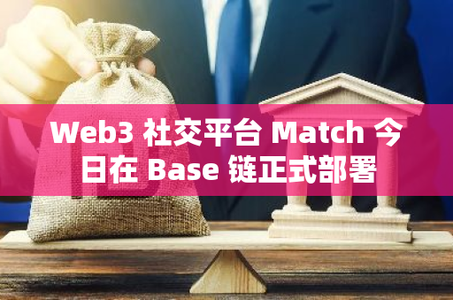 Web3 社交平台 Match 今日在 Base 链正式部署