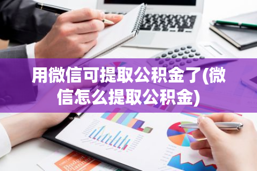 用微信可提取公积金了(微信怎么提取公积金)