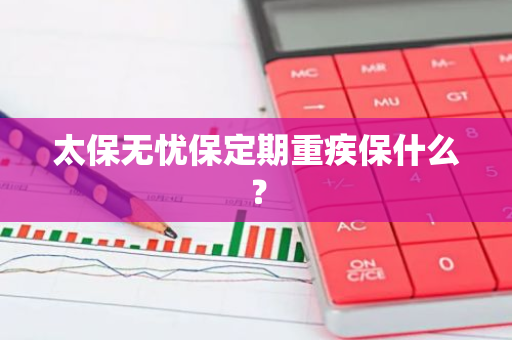 太保无忧保定期重疾保什么？