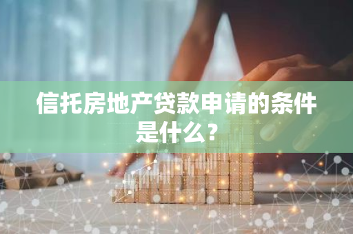 信托房地产贷款申请的条件是什么？
