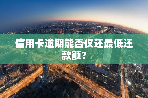 信用卡逾期能否仅还最低还款额？