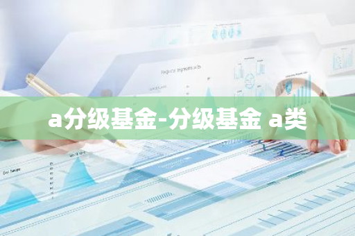a分级基金-分级基金 a类