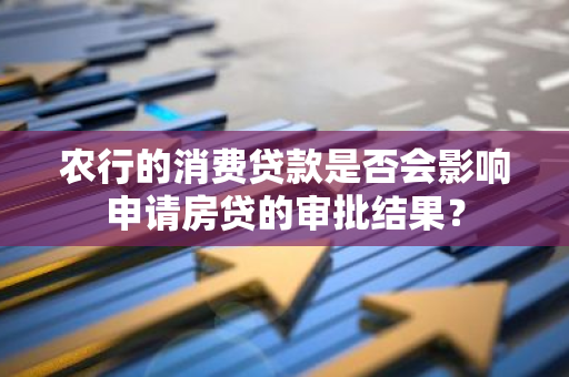 农行的消费贷款是否会影响申请房贷的审批结果？
