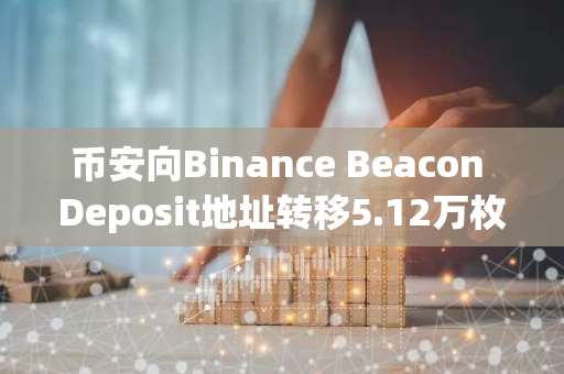 币安向Binance Beacon Deposit地址转移5.12万枚ETH，价值超1.32亿美元
