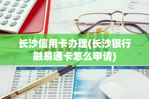 长沙信用卡办理(长沙银行融易通卡怎么申请)