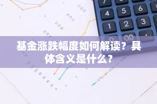 基金涨跌幅度如何解读？具体含义是什么？