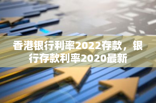 香港银行利率2022存款，银行存款利率2020最新