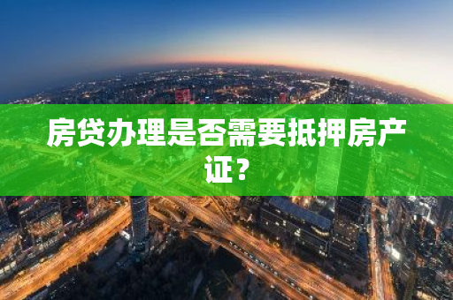 房贷办理是否需要抵押房产证？