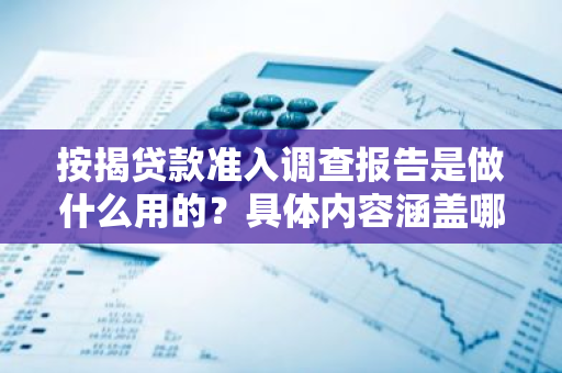 按揭贷款准入调查报告是做什么用的？具体内容涵盖哪些要素？