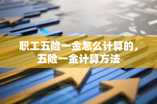 职工五险一金怎么计算的，五险一金计算方法