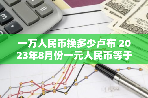 一万人民币换多少卢布 2023年8月份一元人民币等于多少卢布