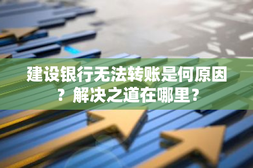 建设银行无法转账是何原因？解决之道在哪里？