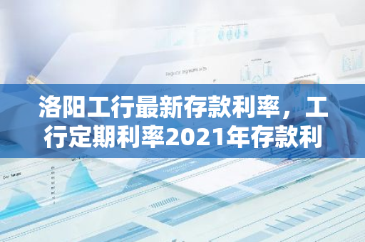 洛阳工行最新存款利率，工行定期利率2021年存款利率