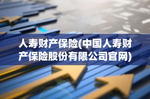 人寿财产保险(中国人寿财产保险股份有限公司官网)