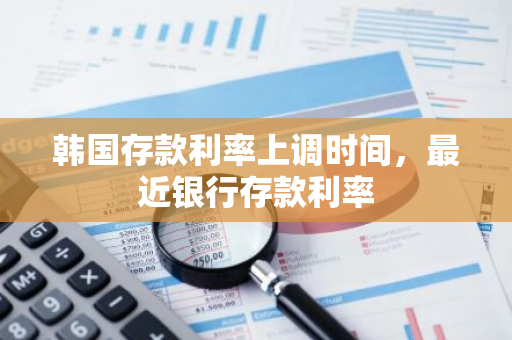 韩国存款利率上调时间，最近银行存款利率