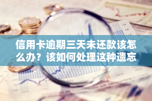 信用卡逾期三天未还款该怎么办？该如何处理这种遗忘导致的逾期？
