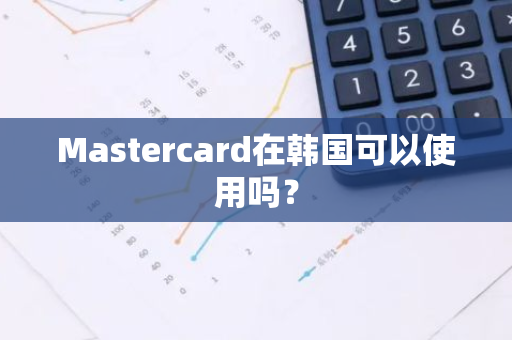 Mastercard在韩国可以使用吗？