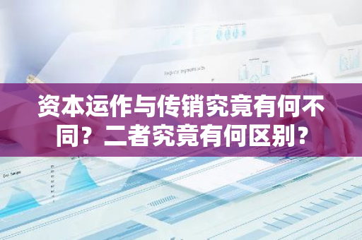 资本运作与传销究竟有何不同？二者究竟有何区别？
