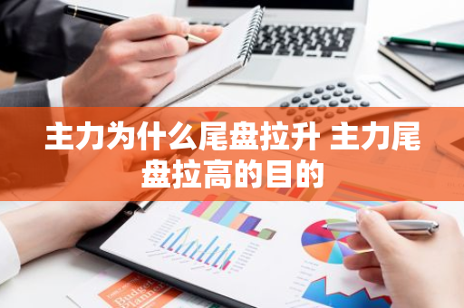 主力为什么尾盘拉升 主力尾盘拉高的目的