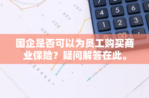 国企是否可以为员工购买商业保险？疑问解答在此。