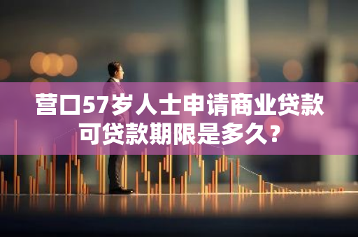 营口57岁人士申请商业贷款可贷款期限是多久？