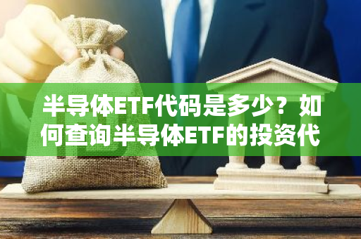 半导体ETF代码是多少？如何查询半导体ETF的投资代码？