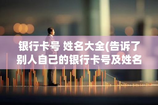 银行卡号 姓名大全(告诉了别人自己的银行卡号及姓名及绑定的手机号码有风险吗)