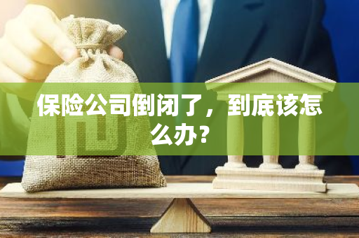 保险公司倒闭了，到底该怎么办？