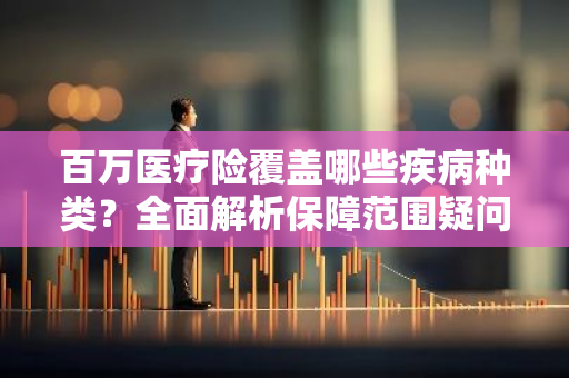 百万医疗险覆盖哪些疾病种类？全面解析保障范围疑问。