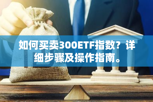 如何买卖300ETF指数？详细步骤及操作指南。