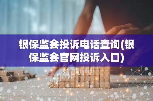 银保监会投诉电话查询(银保监会官网投诉入口)