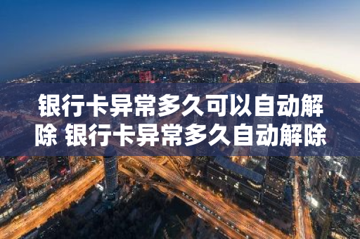银行卡异常多久可以自动解除 银行卡异常多久自动解除