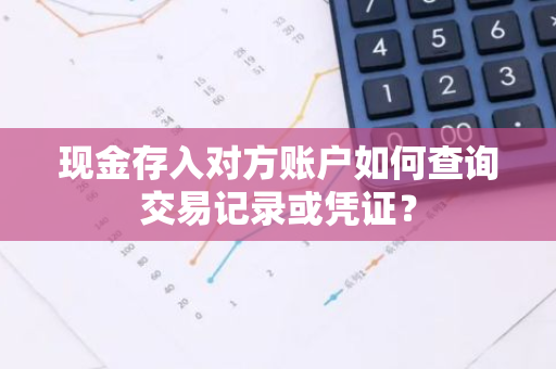 现金存入对方账户如何查询交易记录或凭证？