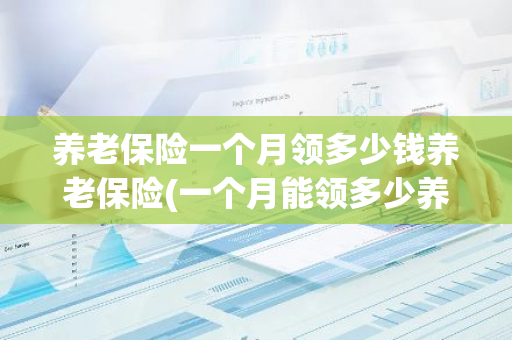 养老保险一个月领多少钱养老保险(一个月能领多少养老金)