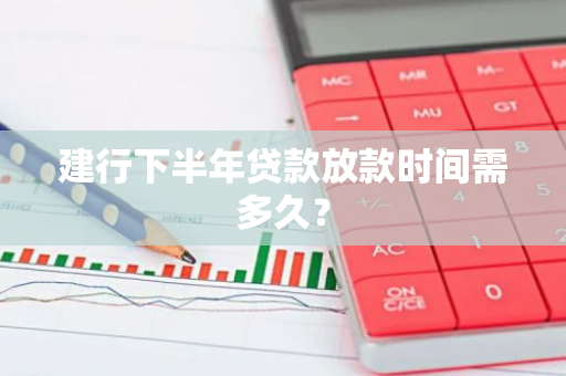 建行下半年贷款放款时间需多久？