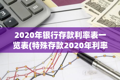 2020年银行存款利率表一览表(特殊存款2020年利率是多少)