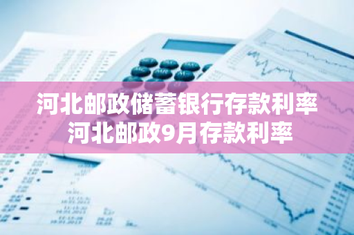 河北邮政储蓄银行存款利率 河北邮政9月存款利率